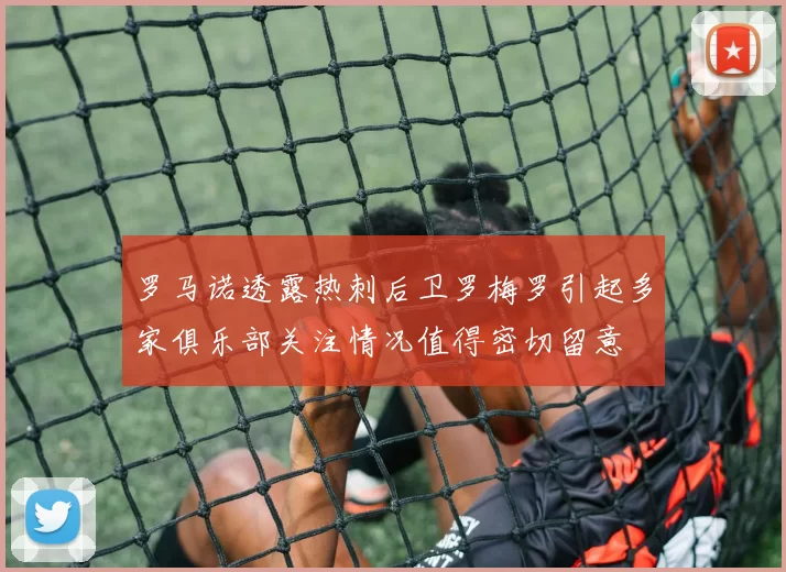 罗马诺透露热刺后卫罗梅罗引起多家俱乐部关注情况值得密切留意