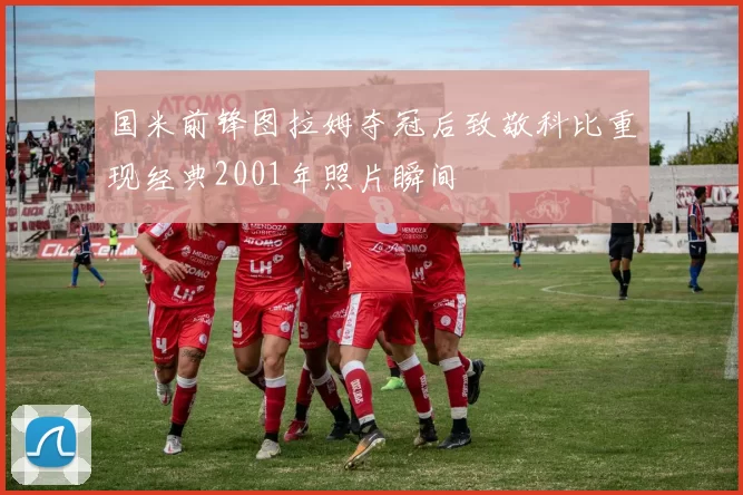 国米前锋图拉姆夺冠后致敬科比重现经典2001年照片瞬间