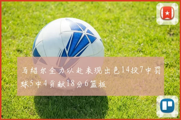 马绍尔全力以赴表现出色14投7中罚球5中4贡献18分6篮板