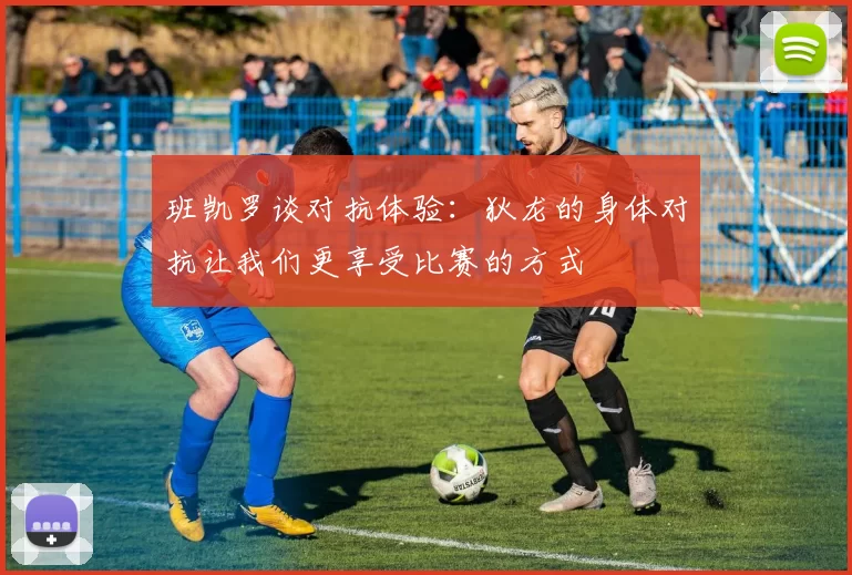 班凯罗谈对抗体验：狄龙的身体对抗让我们更享受比赛的方式