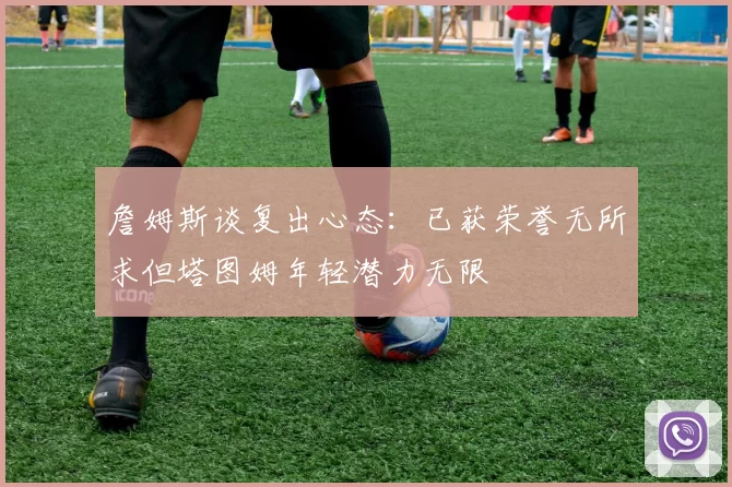 詹姆斯谈复出心态：已获荣誉无所求但塔图姆年轻潜力无限