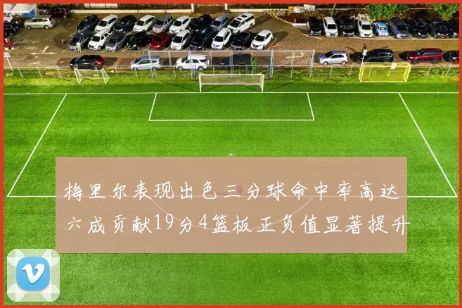 梅里尔表现出色三分球命中率高达六成贡献19分4篮板正负值显著提升
