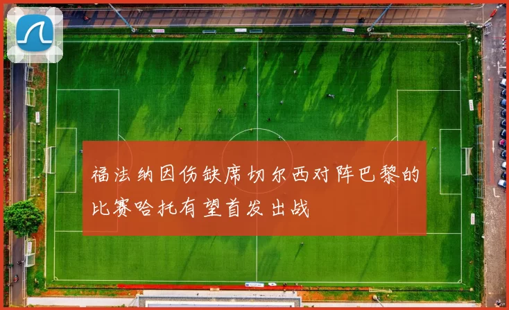 福法纳因伤缺席切尔西对阵巴黎的比赛哈托有望首发出战