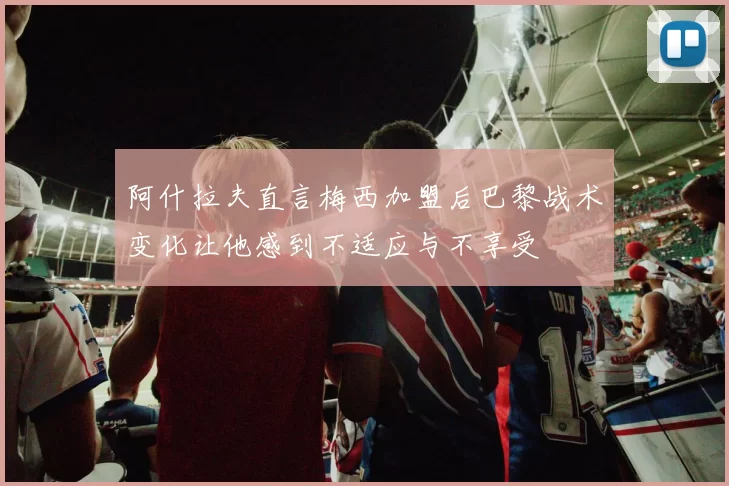 阿什拉夫直言梅西加盟后巴黎战术变化让他感到不适应与不享受