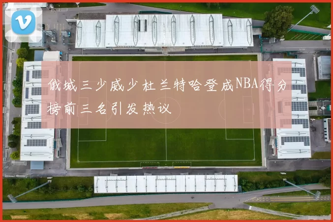 俄城三少威少杜兰特哈登成NBA得分榜前三名引发热议
