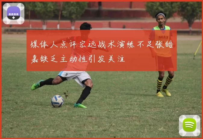 媒体人点评宏远战术演练不足张皓嘉缺乏主动性引发关注