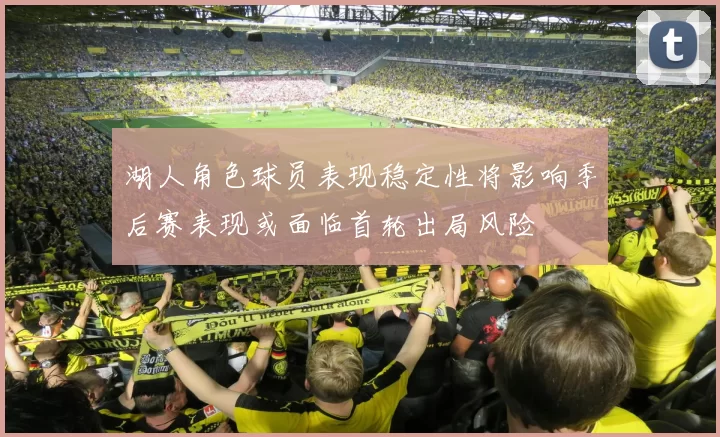 湖人角色球员表现稳定性将影响季后赛表现或面临首轮出局风险