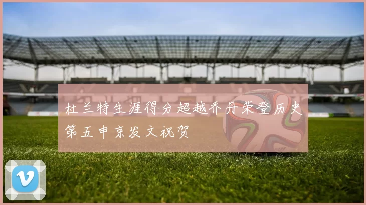 杜兰特生涯得分超越乔丹荣登历史第五申京发文祝贺