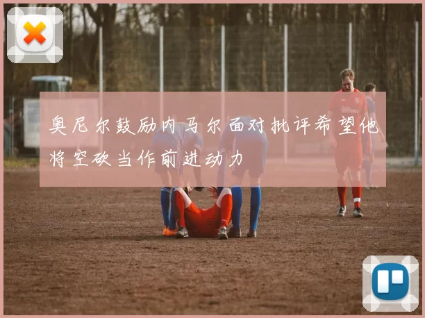 奥尼尔鼓励内马尔面对批评希望他将空砍当作前进动力