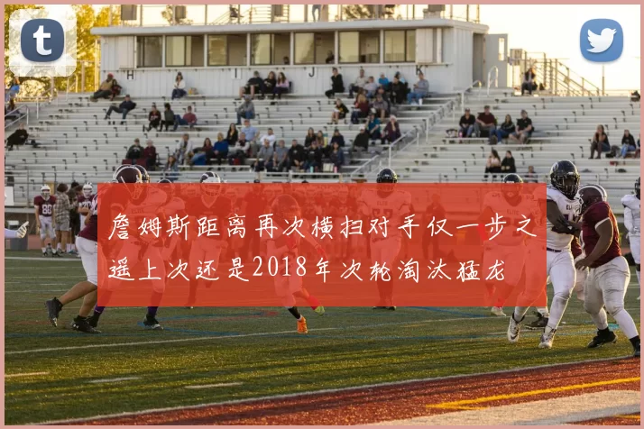 詹姆斯距离再次横扫对手仅一步之遥上次还是2018年次轮淘汰猛龙