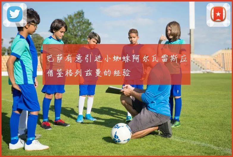 巴萨有意引进小蜘蛛阿尔瓦雷斯应借鉴格列兹曼的经验