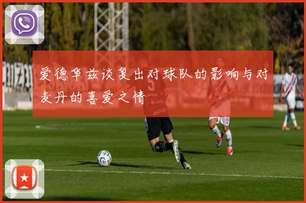 爱德华兹谈复出对球队的影响与对麦丹的喜爱之情