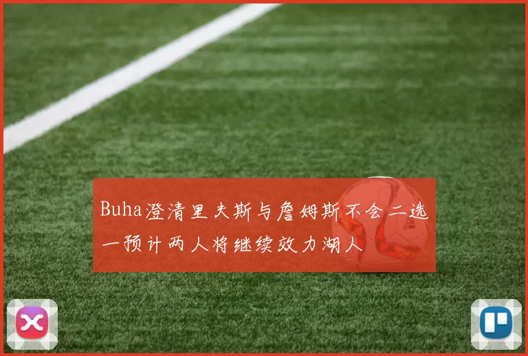 Buha澄清里夫斯与詹姆斯不会二选一预计两人将继续效力湖人