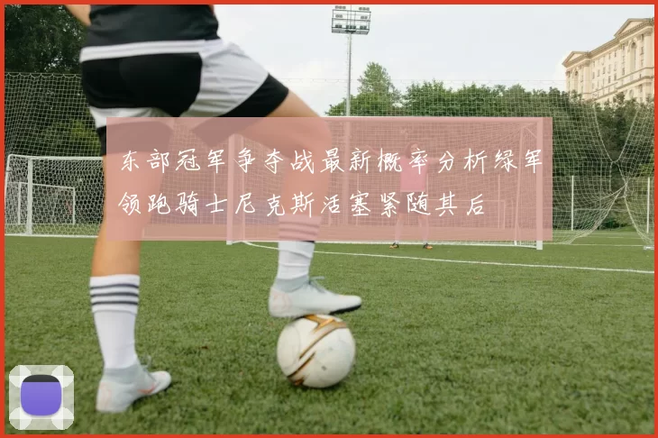 东部冠军争夺战最新概率分析绿军领跑骑士尼克斯活塞紧随其后