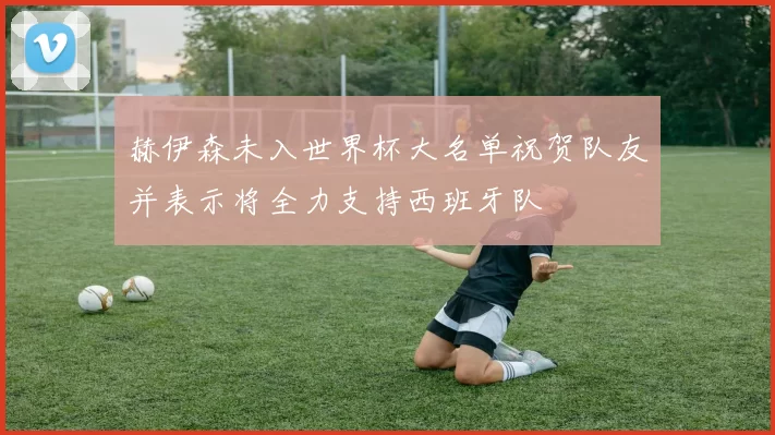赫伊森未入世界杯大名单祝贺队友并表示将全力支持西班牙队