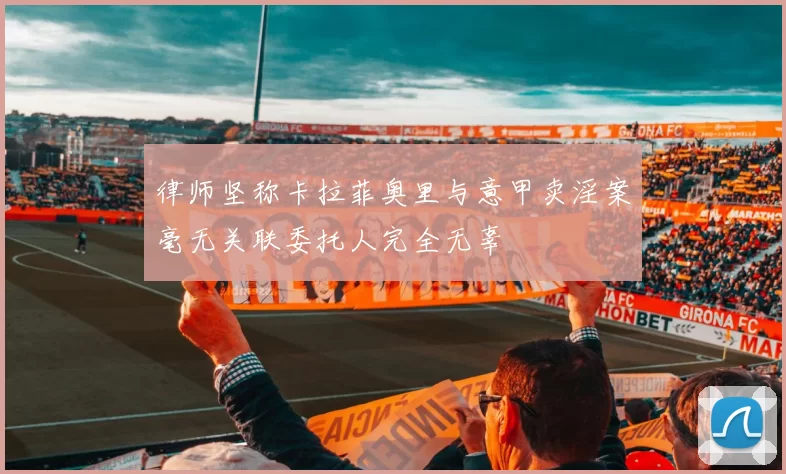 律师坚称卡拉菲奥里与意甲卖淫案毫无关联委托人完全无辜