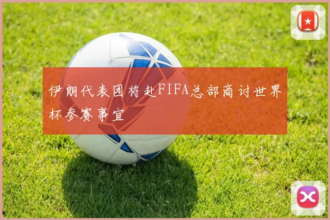伊朗代表团将赴FIFA总部商讨世界杯参赛事宜