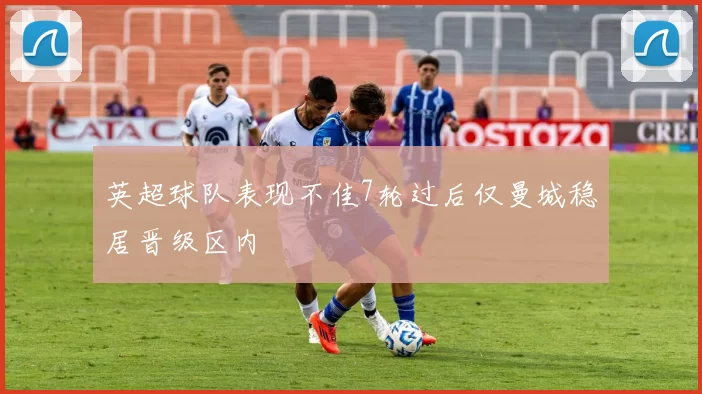 英超球队表现不佳7轮过后仅曼城稳居晋级区内
