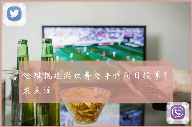哈维抵达诺坎普与丰特同日投票引发关注