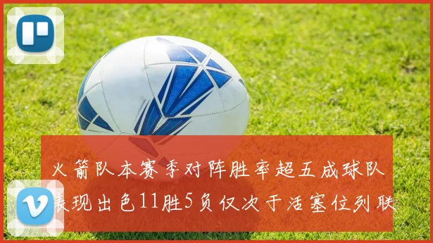 火箭队本赛季对阵胜率超五成球队表现出色11胜5负仅次于活塞位列联盟第二