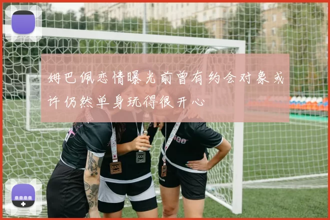 姆巴佩恋情曝光前曾有约会对象或许仍然单身玩得很开心