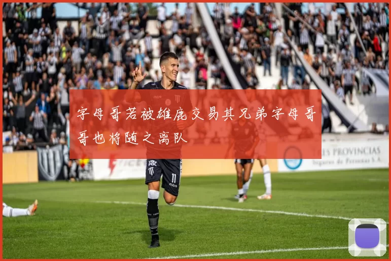 字母哥若被雄鹿交易其兄弟字母哥哥也将随之离队