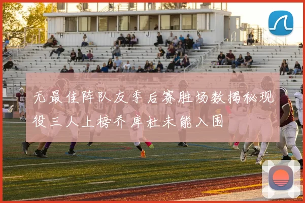 无最佳阵队友季后赛胜场数揭秘现役三人上榜乔库杜未能入围