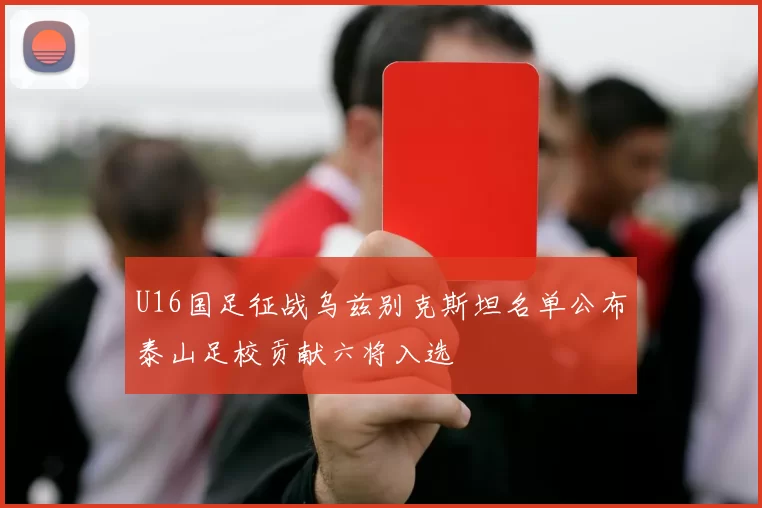 U16国足征战乌兹别克斯坦名单公布泰山足校贡献六将入选